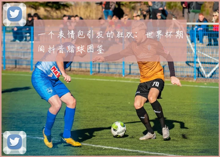 一个表情包引发的狂欢：世界杯期间抖音赌球图鉴