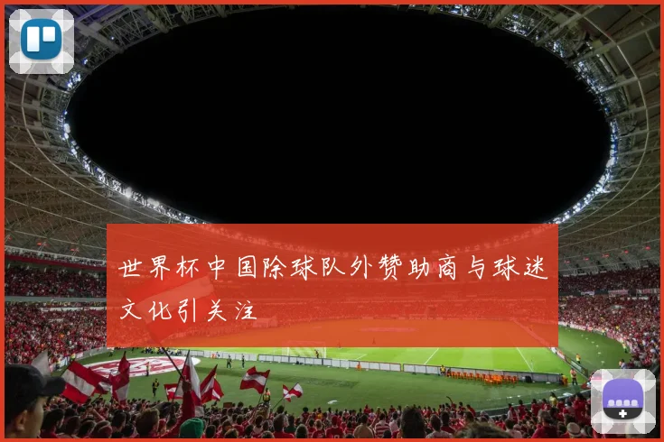 世界杯中国除球队外赞助商与球迷文化引关注