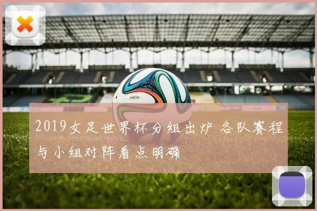 2019女足世界杯分组出炉 各队赛程与小组对阵看点明确