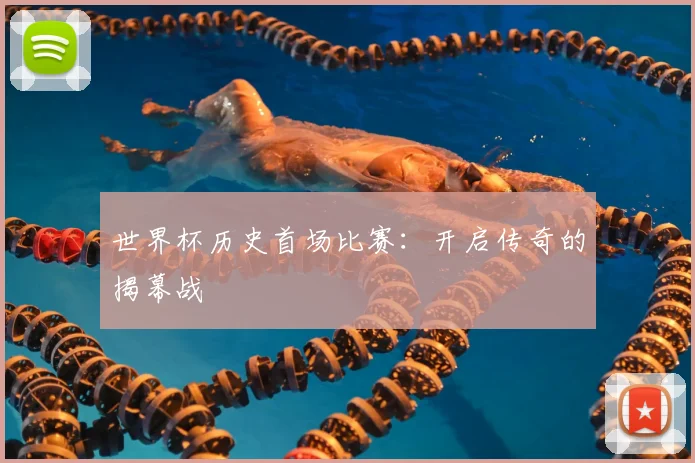 世界杯历史首场比赛:开启传奇的揭幕战
