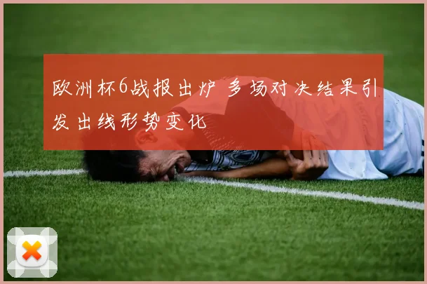 欧洲杯6战报出炉 多场对决结果引发出线形势变化