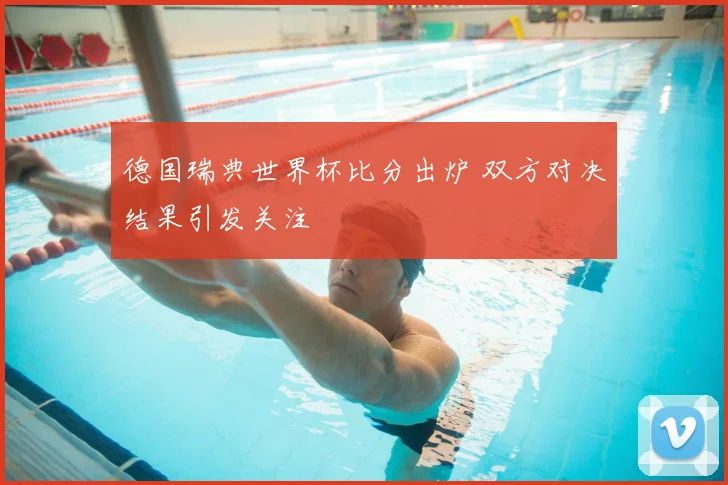 德国瑞典世界杯比分出炉 双方对决结果引发关注