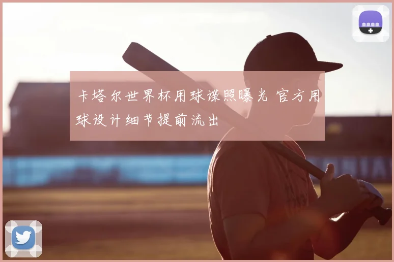 卡塔尔世界杯用球谍照曝光 官方用球设计细节提前流出