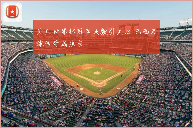 贝利世界杯冠军次数引关注 巴西足球传奇成焦点