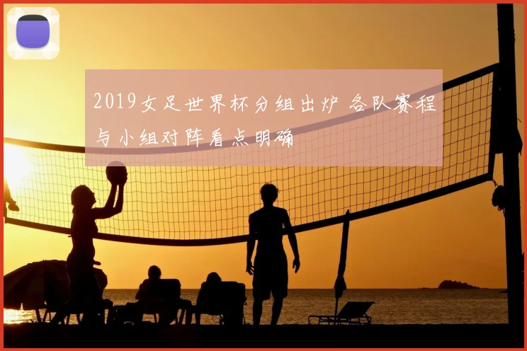 2019女足世界杯分组出炉 各队赛程与小组对阵看点明确