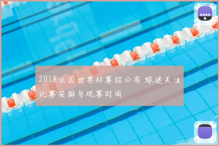 2018法国世界杯赛程公布 球迷关注比赛安排与观赛时间